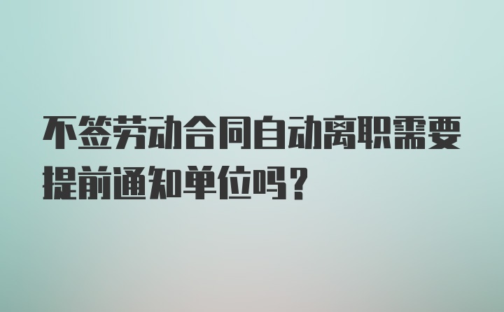 不签劳动合同自动离职需要提前通知单位吗？