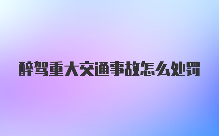 醉驾重大交通事故怎么处罚