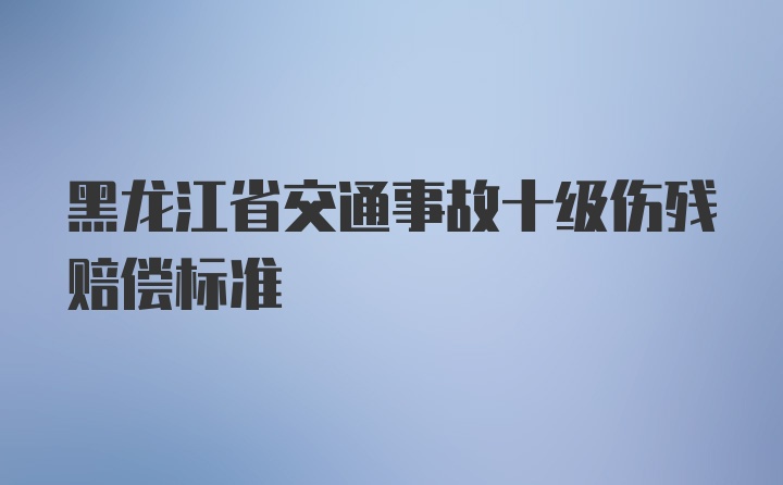 黑龙江省交通事故十级伤残赔偿标准