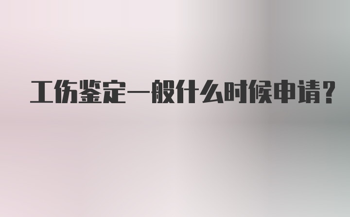 工伤鉴定一般什么时候申请？