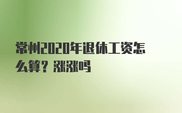 常州2020年退休工资怎么算？涨涨吗