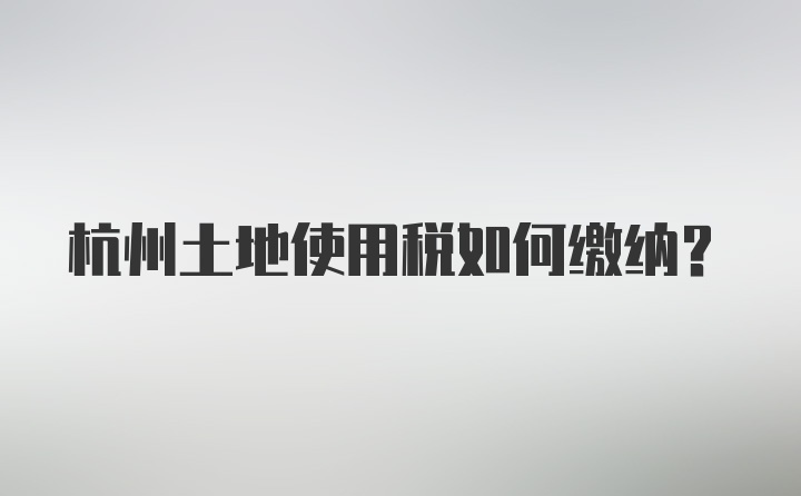 杭州土地使用税如何缴纳？