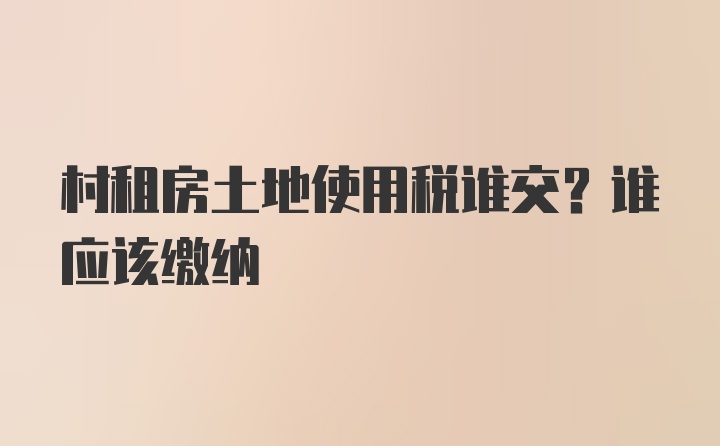 村租房土地使用税谁交？谁应该缴纳