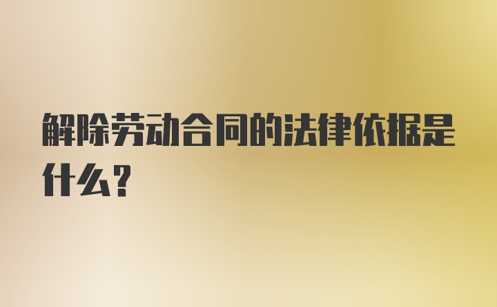 解除劳动合同的法律依据是什么？