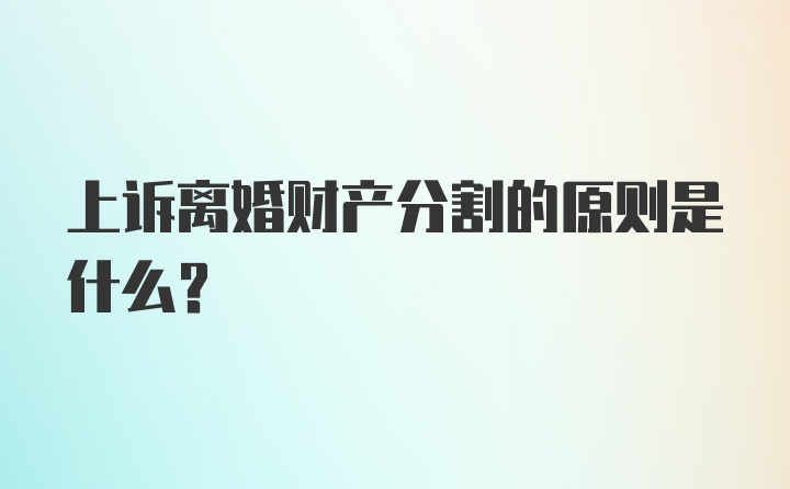 上诉离婚财产分割的原则是什么？