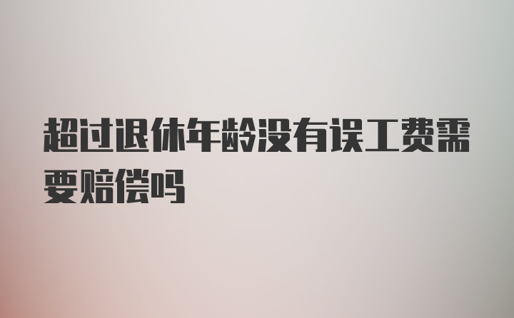 超过退休年龄没有误工费需要赔偿吗