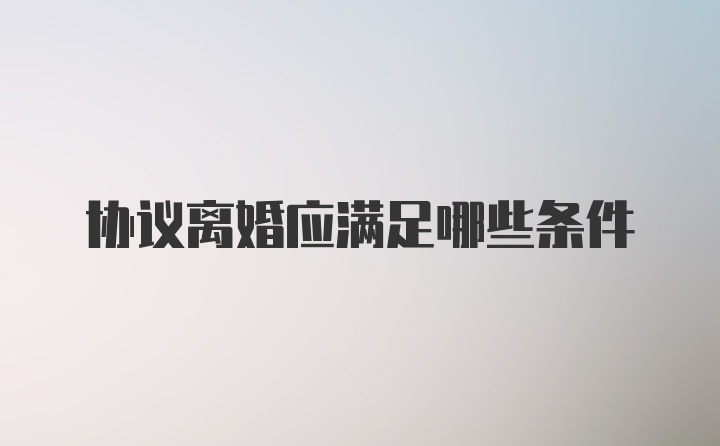 协议离婚应满足哪些条件