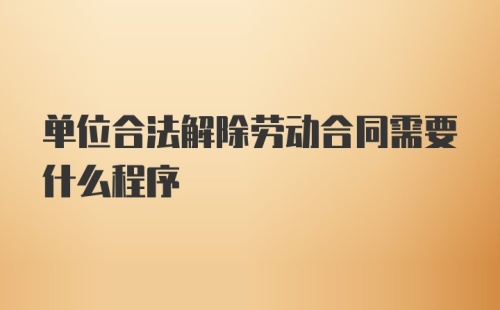 单位合法解除劳动合同需要什么程序