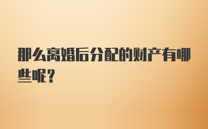 那么离婚后分配的财产有哪些呢？