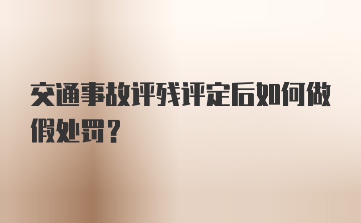 交通事故评残评定后如何做假处罚？