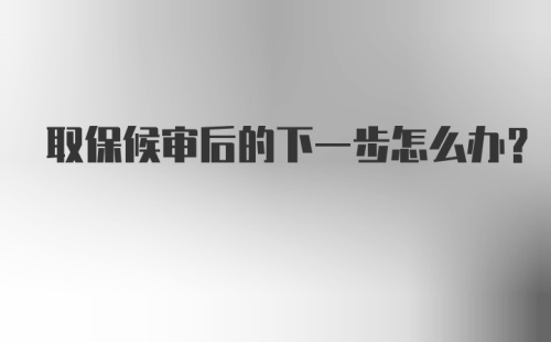 取保候审后的下一步怎么办？