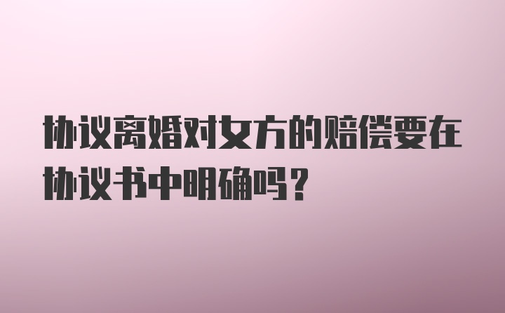 协议离婚对女方的赔偿要在协议书中明确吗？