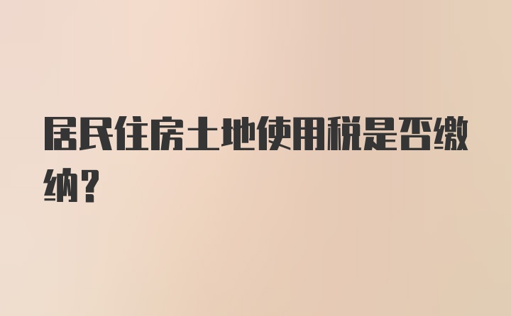 居民住房土地使用税是否缴纳？