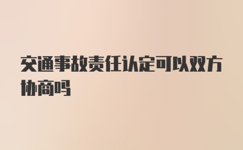 交通事故责任认定可以双方协商吗