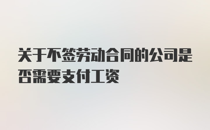 关于不签劳动合同的公司是否需要支付工资