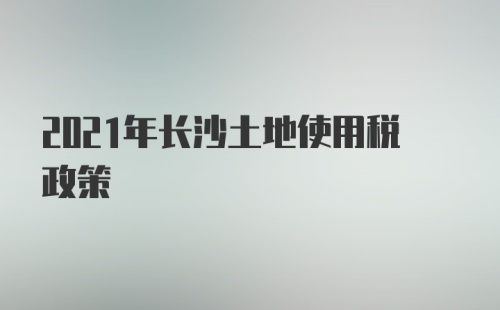 2021年长沙土地使用税政策