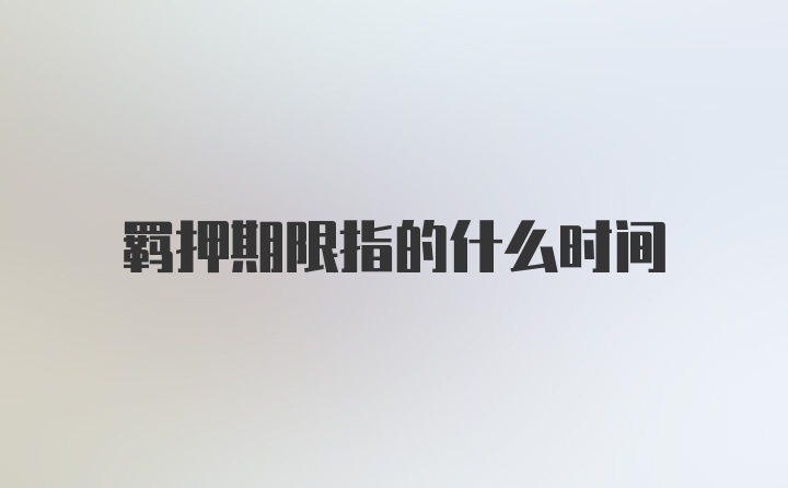 羁押期限指的什么时间