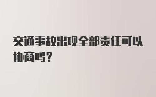 交通事故出现全部责任可以协商吗？