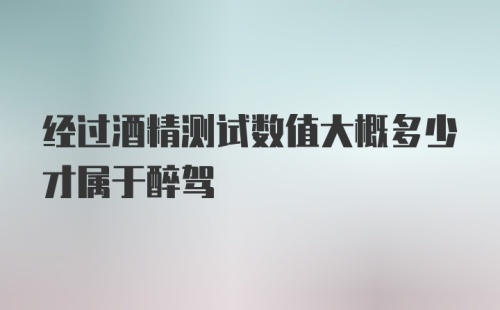 经过酒精测试数值大概多少才属于醉驾