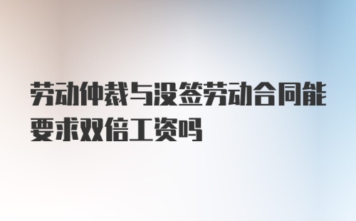 劳动仲裁与没签劳动合同能要求双倍工资吗