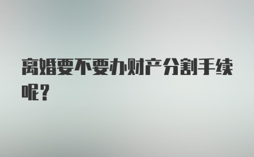 离婚要不要办财产分割手续呢？