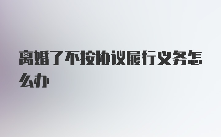 离婚了不按协议履行义务怎么办