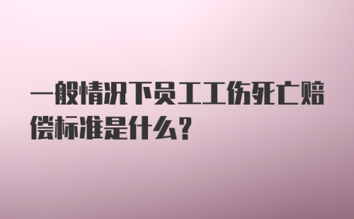 一般情况下员工工伤死亡赔偿标准是什么？