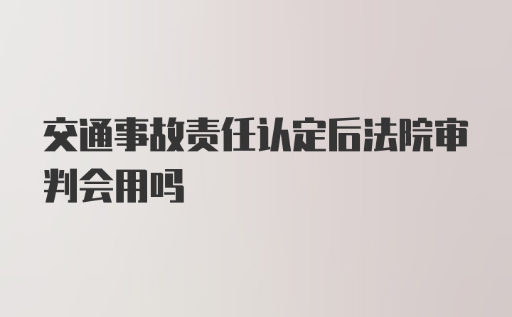 交通事故责任认定后法院审判会用吗