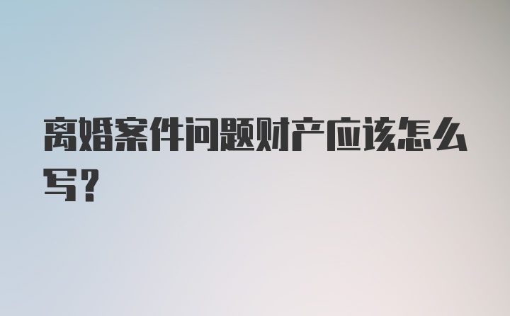 离婚案件问题财产应该怎么写？