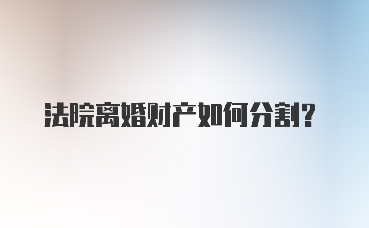 法院离婚财产如何分割？