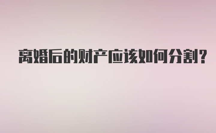 离婚后的财产应该如何分割？