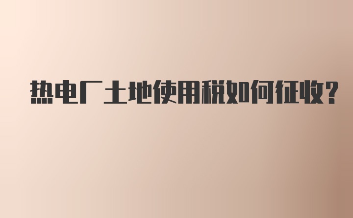 热电厂土地使用税如何征收?