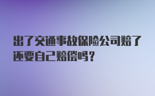 出了交通事故保险公司赔了还要自己赔偿吗？