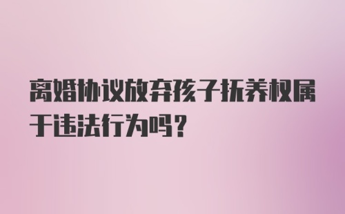 离婚协议放弃孩子抚养权属于违法行为吗？