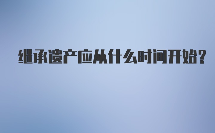 继承遗产应从什么时间开始？