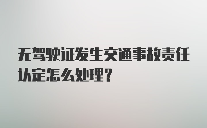 无驾驶证发生交通事故责任认定怎么处理？