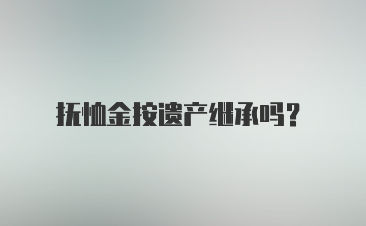 抚恤金按遗产继承吗？