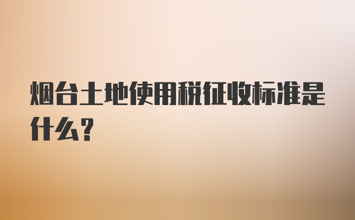 烟台土地使用税征收标准是什么？