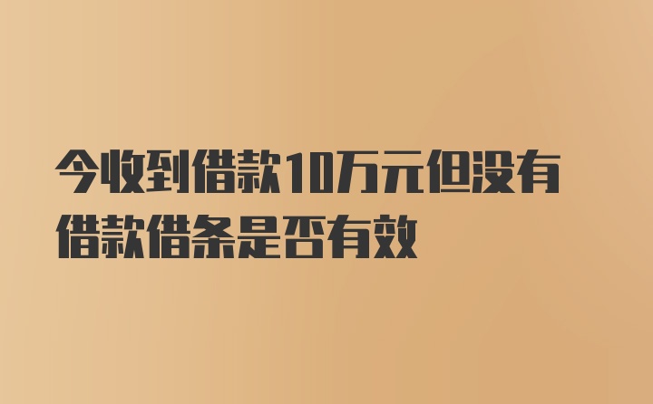 今收到借款10万元但没有借款借条是否有效