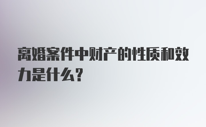 离婚案件中财产的性质和效力是什么？