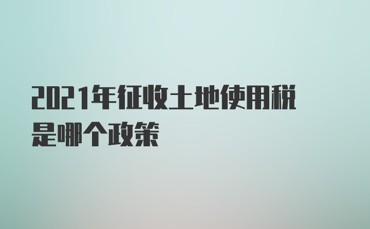 2021年征收土地使用税是哪个政策