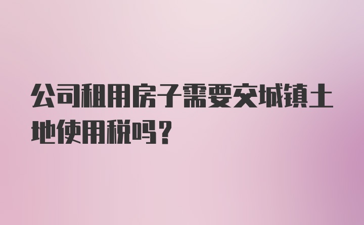 公司租用房子需要交城镇土地使用税吗？