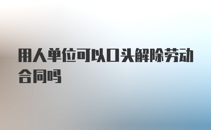 用人单位可以口头解除劳动合同吗