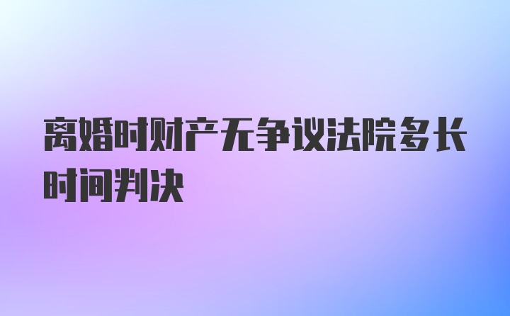 离婚时财产无争议法院多长时间判决