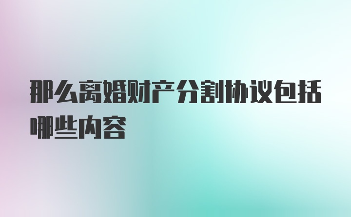 那么离婚财产分割协议包括哪些内容