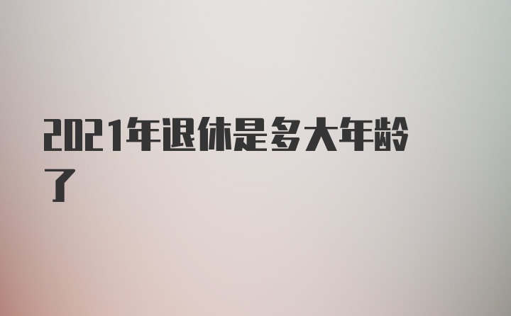 2021年退休是多大年龄了