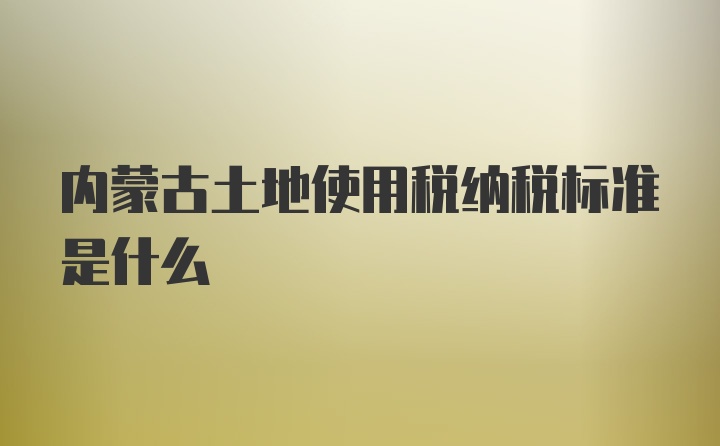 内蒙古土地使用税纳税标准是什么