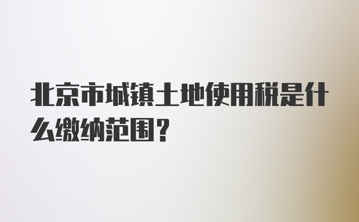 北京市城镇土地使用税是什么缴纳范围？