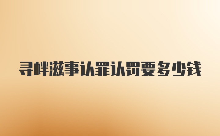 寻衅滋事认罪认罚要多少钱