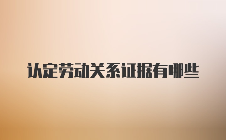 认定劳动关系证据有哪些